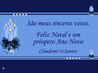 São meus sinceros votos.
   Feliz Natal e um
  próspero Ano Novo
    Claudemir O.Santos
 