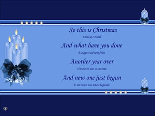 So this is Christmas
          Então já é Natal


And what have you done
       E o que você tem feito

   Another year over
      Um outro ano se encerra

And new one just begun
    E um novo ano está chegando
 