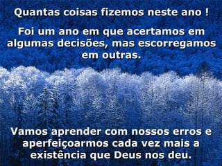 Foi um ano em que acertamos em algumas decisões, mas escorregamos em outras. Quantas coisas fizemos neste ano ! Vamos aprender com nossos erros e aperfeiçoarmos cada vez mais a existência que Deus nos deu. 