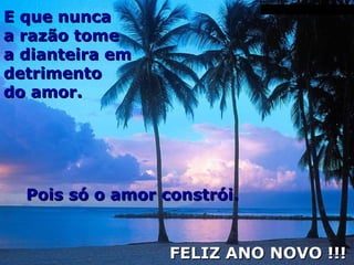 E que nunca a razão tome a dianteira em detrimento do amor. FELIZ ANO NOVO !!! Pois só o amor constrói. 