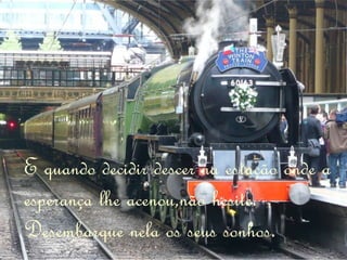 E quando decidir descer na estação onde a esperança lhe acenou,não hesite. Desembarque nela os seus sonhos. 