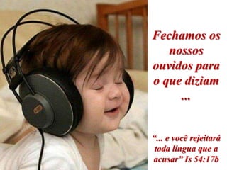 Fechamos os
   nossos
ouvidos para
o que diziam
     ...


“... e você rejeitará
 toda língua que a
acusar” Is 54:17b
 