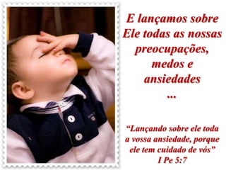 E lançamos sobre
Ele todas as nossas
  preocupações,
      medos e
    ansiedades
        ...

“Lançando sobre ele toda
a vossa ansiedade, porque
 ele tem cuidado de vós”
         I Pe 5:7
 