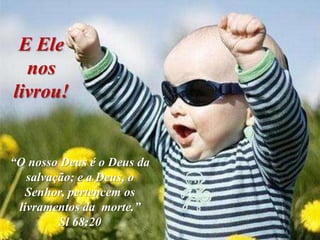 E Ele
  nos
livrou!


“O nosso Deus é o Deus da
   salvação; e a Deus, o
   Senhor, pertencem os
 livramentos da morte.”
         Sl 68:20
 