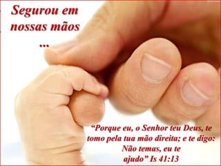 Segurou em
nossas mãos
     ...




               “Porque eu, o Senhor teu Deus, te
              tomo pela tua mão direita; e te digo:
                       Não temas, eu te
                        ajudo” Is 41:13
 