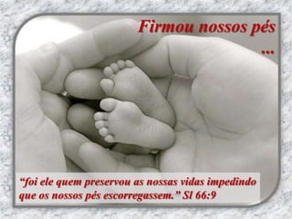 Firmou nossos pés
                                       ...




“foi ele quem preservou as nossas vidas impedindo
que os nossos pés escorregassem.” Sl 66:9
 