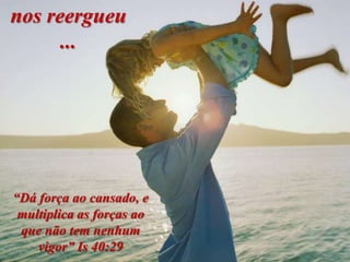 nos reergueu
      ...




“Dá força ao cansado, e
 multiplica as forças ao
 que não tem nenhum
    vigor” Is 40:29
 