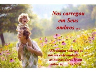 Nos carregou
    em Seus
   ombros ...


“Ele tomou sobre si as
nossas enfermidades, e
 as nossas dores levou
  sobre si; ...” Is 53:4
 