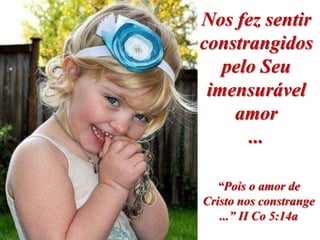 Nos fez sentir
constrangidos
   pelo Seu
 imensurável
    amor
      ...

  “Pois o amor de
Cristo nos constrange
   ...” II Co 5:14a
 