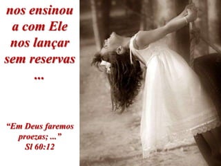 nos ensinou
 a com Ele
 nos lançar
sem reservas
     ...


“Em Deus faremos
  proezas; ...”
    Sl 60:12
 