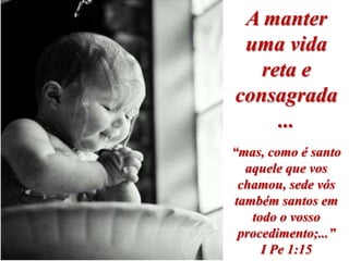 A manter
 uma vida
   reta e
consagrada
     ...
“mas, como é santo
  aquele que vos
 chamou, sede vós
também santos em
   todo o vosso
 procedimento;...”
     I Pe 1:15
 