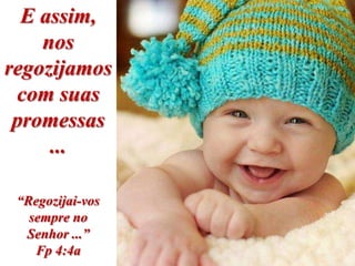 E assim,
    nos
regozijamos
 com suas
 promessas
     ...

 “Regozijai-vos
   sempre no
  Senhor ...”
    Fp 4:4a
 