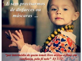 E sem precisarmos
  de disfarces ou
   máscaras ...




“por intermédio de quem temos livre acesso a Deus em
           confiança, pela fé nele” Ef 3:12
 