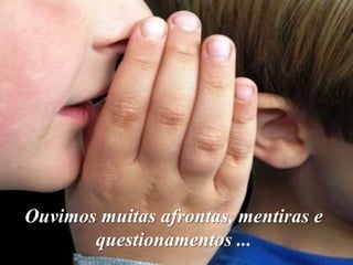 Ouvimos muitas afrontas, mentiras e
       questionamentos ...
 