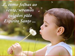 E, como folhas ao
 vento, seremos
   guiados pelo
Espírito Santo ...
 
