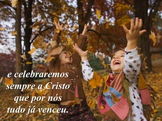 e celebraremos
sempre a Cristo
  que por nós
tudo já venceu.
 