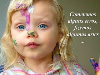 Cometemos
alguns erros,
   fizemos
algumas artes
      ...
 
