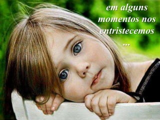 em alguns
momentos nos
entristecemos
      ...
 