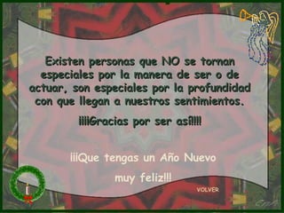 Existen personas que NO se tornan
  especiales por la manera de ser o de
actuar, son especiales por la profundidad
 con que llegan a nuestros sentimientos.
         ¡¡¡¡Gracias por ser así!!!!


       ¡¡¡Que tengas un Año Nuevo
                muy feliz!!!
                                  VOLVER
 