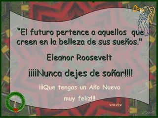 “El futuro pertence a aquellos que
creen en la belleza de sus sueños."

        Eleanor Roosevelt

   ¡¡¡¡Nunca dejes de soñar!!!!
      ¡¡¡Que tengas un Año Nuevo
             muy feliz!!!
                            VOLVER
 