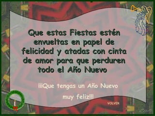 Que estas Fiestas estén
    envueltas en papel de
felicidad y atadas con cinta
de amor para que perduren
     todo el Año Nuevo

    ¡¡¡Que tengas un Año Nuevo
           muy feliz!!!
                          VOLVER
 