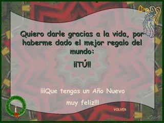 Quiero darle gracias a la vida, por
haberme dado el mejor regalo del
             mundo:
               ¡¡TÚ!!


     ¡¡¡Que tengas un Año Nuevo
             muy feliz!!!
                            VOLVER
 