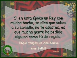 Si en esta época un Rey con
mucha barba, te dice que subas
a su camello, no te asustes, es
  que mucha gente ha pedido
  alguien como tú de regalo.
    ¡¡¡Que tengas un Año Nuevo
           muy feliz!!!
                          VOLVER
 