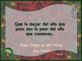 Que lo mejor del año que
pasa sea lo peor del año
     que comienza.

  ¡¡¡Que tengas un Año Nuevo
         muy feliz!!!
                        VOLVER
 