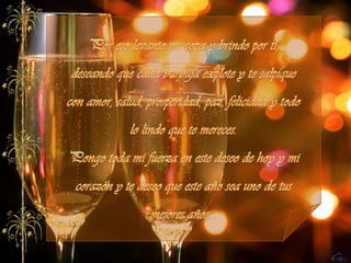 Por eso levanto mi copa y brindo por tí, deseando que cada burbuja explote y te salpique con amor, salud, prosperidad, paz, felicidad y todo lo lindo que te mereces.Pongo toda mi fuerza en este deseo de hoy y mi corazón y te deseo que este año sea uno de tus mejores años... 