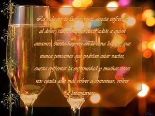 La vida no es fácil a veces, cuesta enfrentar al dolor, cuesta mucho decir adiós a quien amamos, cuesta hoy ver en la cena lugares que nunca pensamos que podrían estar vacíos, cuesta enfrentar la enfermedad y muchas veces nos cuesta aun más volver a comenzar, volver a levantarnos...