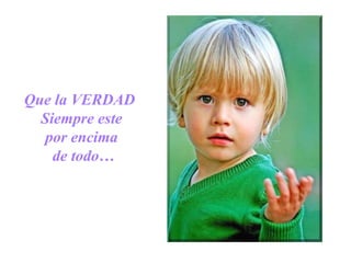 Que la VERDAD
Siempre este
por encima
de todo…
 