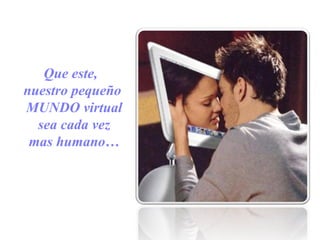 Que este,
nuestro pequeño
MUNDO virtual
sea cada vez
mas humano…
 