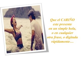 Que el CARIÑO
este presente
en un simple hola,
o en cualquier
otra frase, o digitada
rápidamente…
 