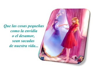 Que las cosas pequeñas
como la envidia
o el desamor,
sean sacadas
de nuestra vida...
 