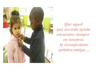 Que aquel
que necesite ayuda
encuentre siempre
en nosotros
la reconfortante
palabra amiga…
 