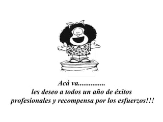 Acá va...............
les deseo a todos un año de éxitos
profesionales y recompensa por los esfuerzos!!!
 