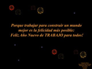 Porque trabajar para construir un mundo
mejor es la felicidad más posible:
Feliz Año Nuevo de TRABAJO para todos!
Imágenes ©Kino
Desconozco autor del texto
Realización Power Point:
©LnYamuni
Contacto
 