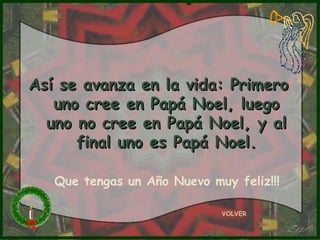 Así se avanza en la vida: Primero
   uno cree en Papá Noel, luego
  uno no cree en Papá Noel, y al
      final uno es Papá Noel.

   Que tengas un Año Nuevo muy feliz!!!

                             VOLVER
 