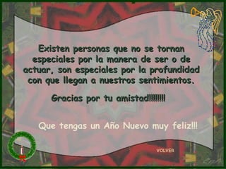 Existen personas que no se tornan especiales por la manera de ser o de actuar, son especiales por la profundidad con que llegan a nuestros sentimientos. Gracias por tu amistad!!!!!!!!   VOLVER Que tengas un Año Nuevo muy feliz!!! 