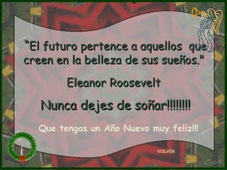 “ El futuro pertence a aquellos  que creen en la belleza de sus sueños."  Eleanor Roosevelt   Nunca dejes de soñar!!!!!!!! VOLVER Que tengas un Año Nuevo muy feliz!!! 