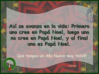 VOLVER Así se avanza en la vida: Primero uno cree en Papá Noel, luego uno no cree en Papá Noel, y al final uno es Papá Noel. Que tengas un Año Nuevo muy feliz!!! 