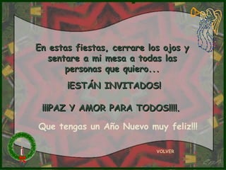En estas fiestas, cerrare los ojos y sentare a mi mesa a todas las personas que quiero... ¡ESTÁN INVITADOS! ¡¡¡PAZ Y AMOR PARA TODOS!!!! .   VOLVER Que tengas un Año Nuevo muy feliz!!! 