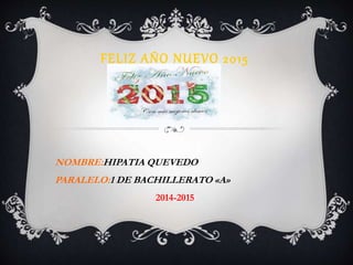 FELIZ AÑO NUEVO 2015
NOMBRE:HIPATIA QUEVEDO
PARALELO:1 DE BACHILLERATO «A»
2014-2015
 