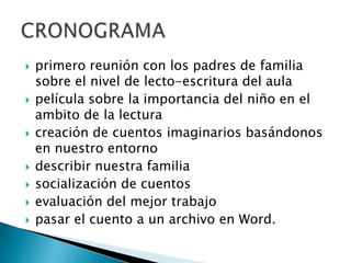    primero reunión con los padres de familia
    sobre el nivel de lecto-escritura del aula
   película sobre la importancia del niño en el
    ambito de la lectura
   creación de cuentos imaginarios basándonos
    en nuestro entorno
   describir nuestra familia
   socialización de cuentos
   evaluación del mejor trabajo
   pasar el cuento a un archivo en Word.
 