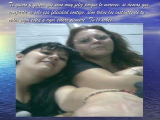 Te quiero y quiero que seas muy feliz porque lo mereces, si deseas que comparta no solo esa felicidad contigo, sino todos los instantes de tu vida; aquí estoy y aquí estaré siempre. Tú lo sabes. 