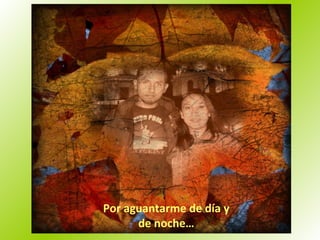 Por aguantarme de día y de noche… 