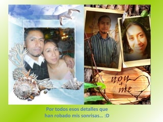 Por todos esos detalles que han robado mis sonrisas… :D 