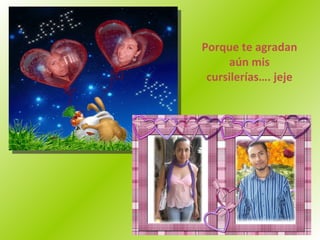 Porque te agradan aún mis cursilerías…. jeje 