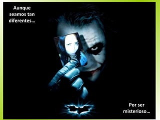 Aunque seamos tan diferentes… Por ser misterioso… 