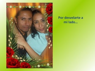 Por desvelarte a mi lado… 